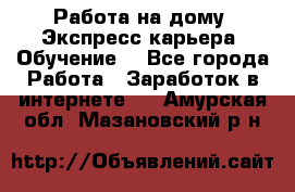 Работа на дому. Экспресс-карьера. Обучение. - Все города Работа » Заработок в интернете   . Амурская обл.,Мазановский р-н